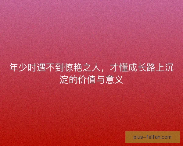 年少时遇不到惊艳之人，才懂成长路上沉淀的价值与意义