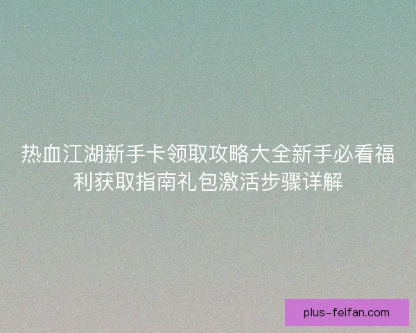 热血江湖新手卡领取攻略大全新手必看福利获取指南礼包激活步骤详解