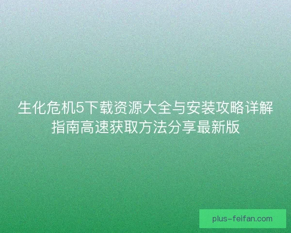生化危机5下载资源大全与安装攻略详解指南高速获取方法分享最新版
