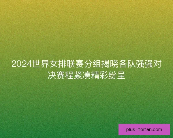 2024世界女排联赛分组揭晓各队强强对决赛程紧凑精彩纷呈