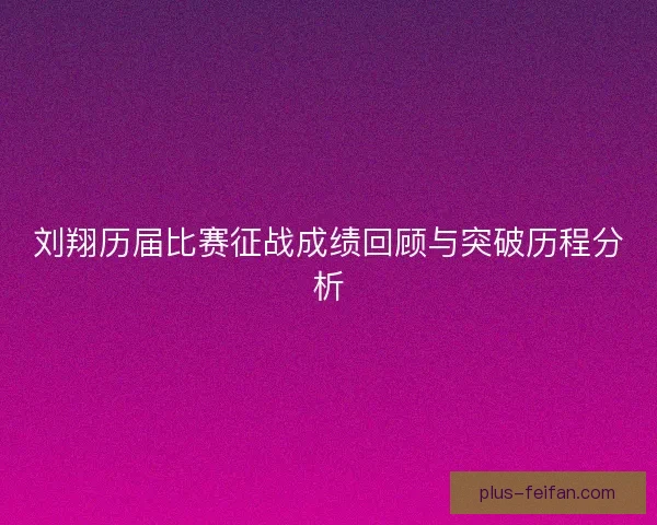 刘翔历届比赛征战成绩回顾与突破历程分析