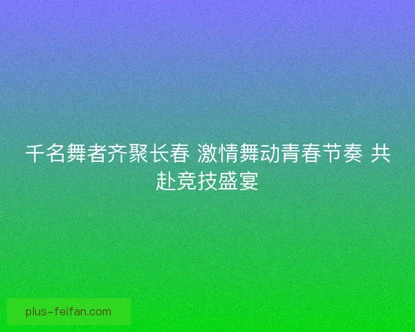 千名舞者齐聚长春 激情舞动青春节奏 共赴竞技盛宴